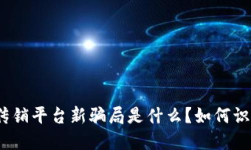 : 区块链传销平台新骗局是什么？如何识别与防范？