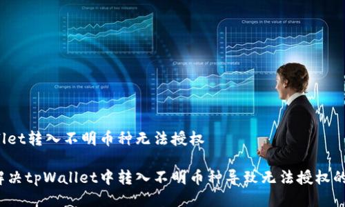 tpWallet转入不明币种无法授权

如何解决tpWallet中转入不明币种导致无法授权的问题？