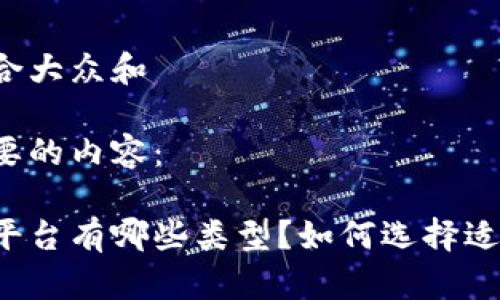 思考一个符合大众和

下面是你需要的内容：

区块链开发平台有哪些类型？如何选择适合你的那个？